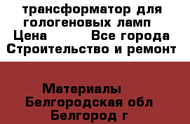 трансформатор для гологеновых ламп › Цена ­ 250 - Все города Строительство и ремонт » Материалы   . Белгородская обл.,Белгород г.